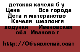 детская качеля б-у › Цена ­ 700 - Все города Дети и материнство » Качели, шезлонги, ходунки   . Ивановская обл.,Иваново г.